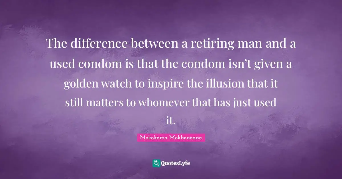The difference between a retiring man and a used condom is that the condom isn’t given a golden watch to inspire the illusion that it still matters to whomever that has just used it.