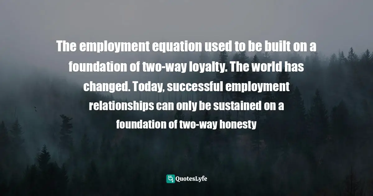 The employment equation used to be built on a foundation of two-way loyalty. The world has changed. Today, successful employment relationships can only be sustained on a foundation of two-way honesty