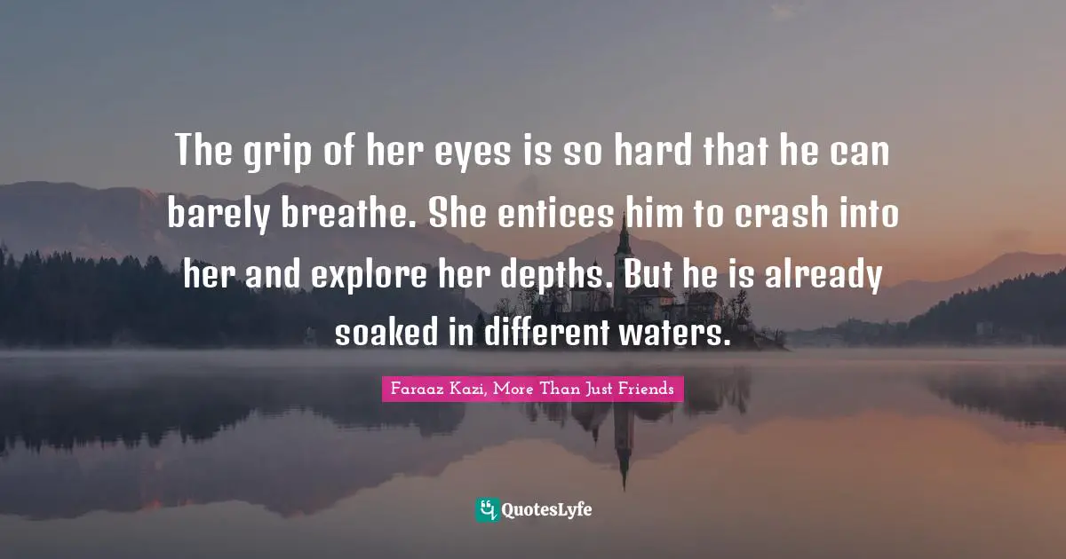 Faraaz Kazi, More Than Just Friends Quotes: "The grip of her eyes is so hard that he can barely breathe. She entices him to crash into her and explore her depths. But he is already soaked in different waters."
