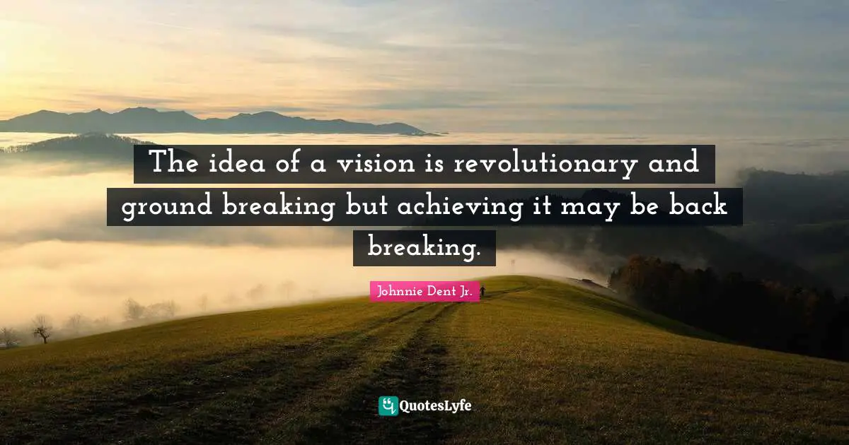 The idea of a vision is revolutionary and ground breaking but achieving it may be back breaking.