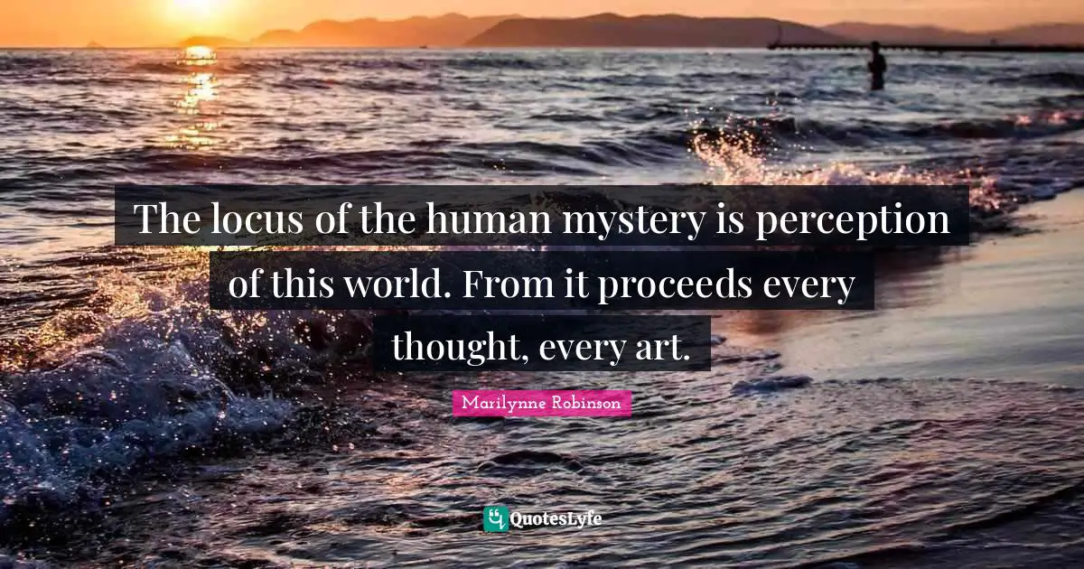 The locus of the human mystery is perception of this world. From it proceeds every thought, every art.