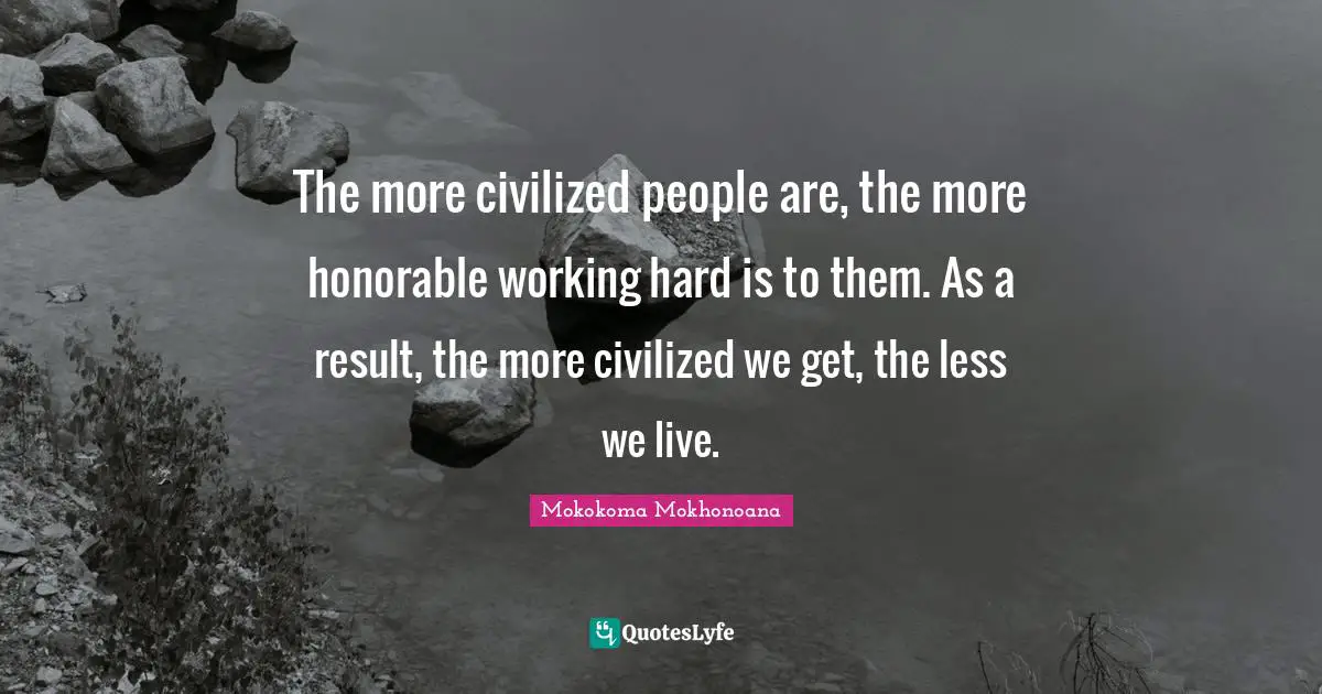The more civilized people are, the more honorable working hard is to them. As a result, the more civilized we get, the less we live.