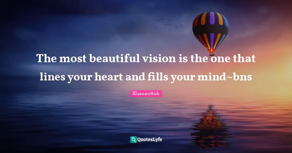 The most beautiful vision is the one that lines your heart and fills your mind~bns