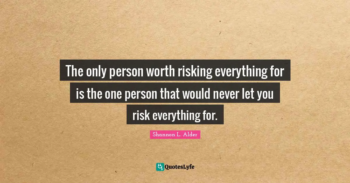 The only person worth risking everything for is the one person that would never let you risk everything for.