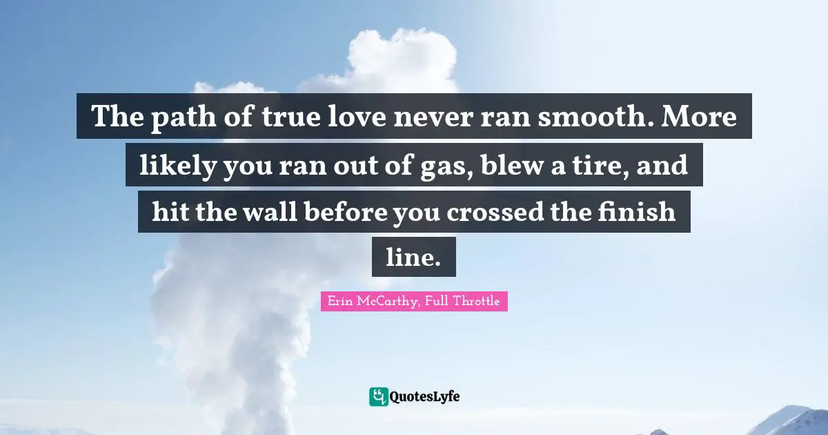 The path of true love never ran smooth. More likely you ran out of gas, blew a tire, and hit the wall before you crossed the finish line.