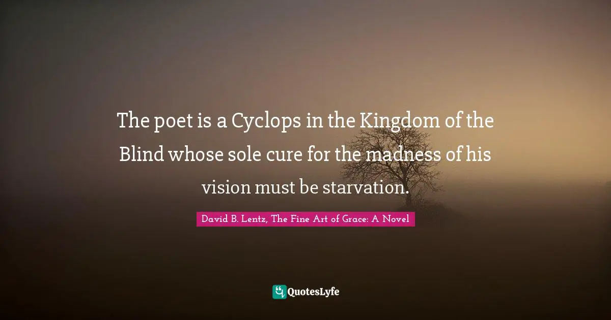 The poet is a Cyclops in the Kingdom of the Blind whose sole cure for the madness of his vision must be starvation.