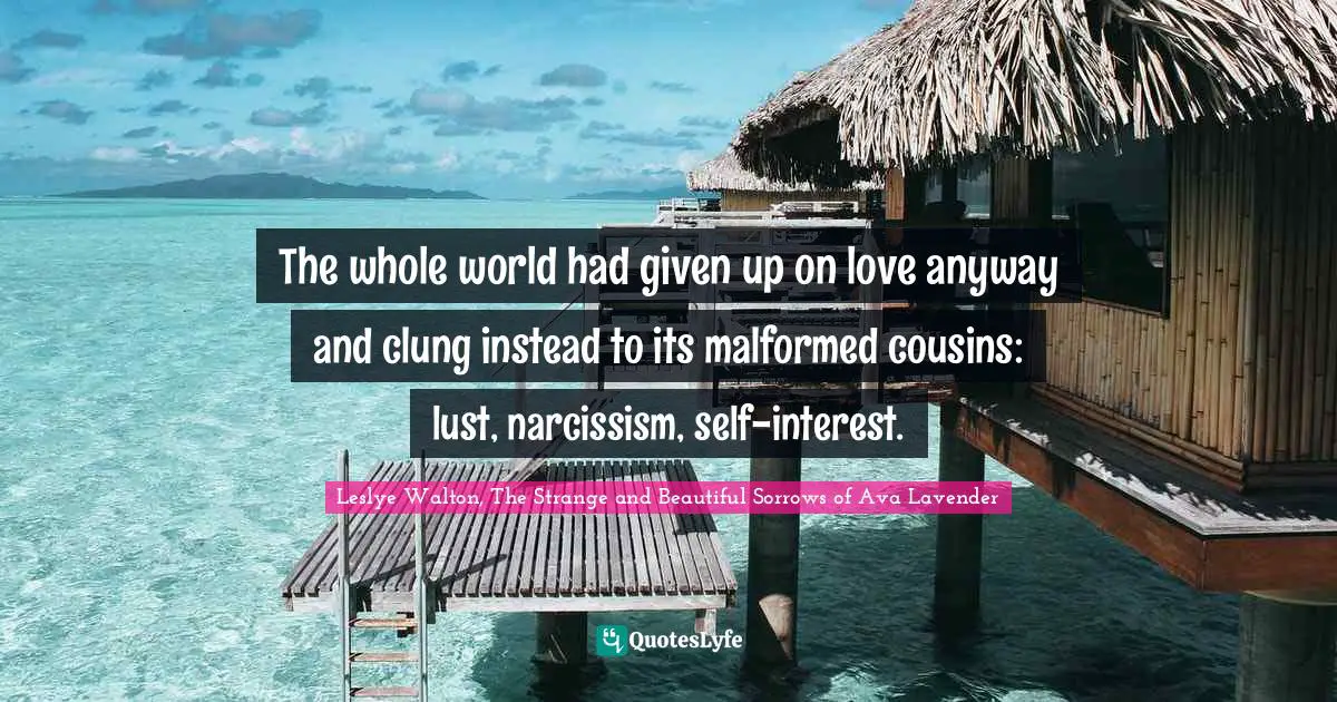 The whole world had given up on love anyway and clung instead to its malformed cousins: lust, narcissism, self-interest.