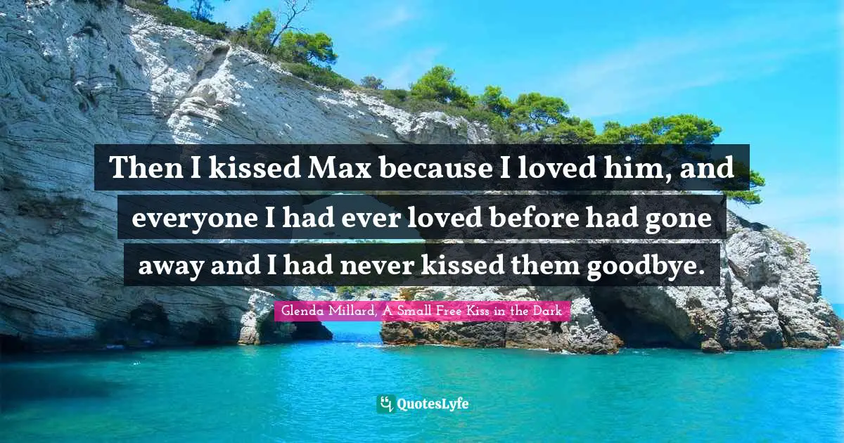 Then I kissed Max because I loved him, and everyone I had ever loved before had gone away and I had never kissed them goodbye.