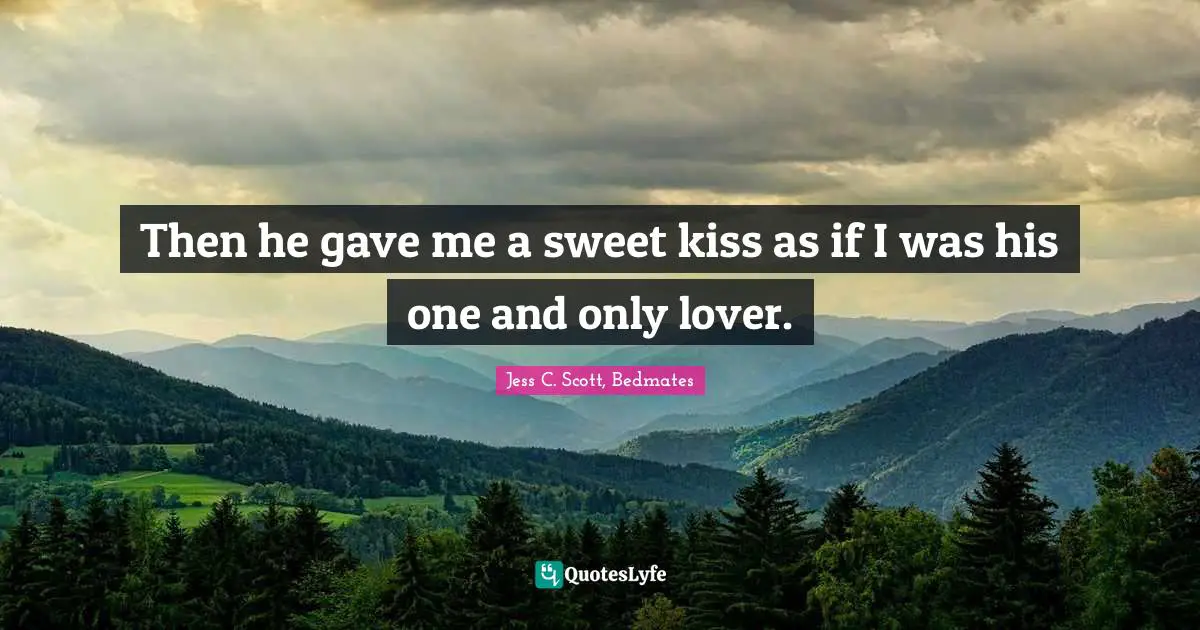 Jess C. Scott, Bedmates Quotes: Then he gave me a sweet kiss as if I was his one and only lover.