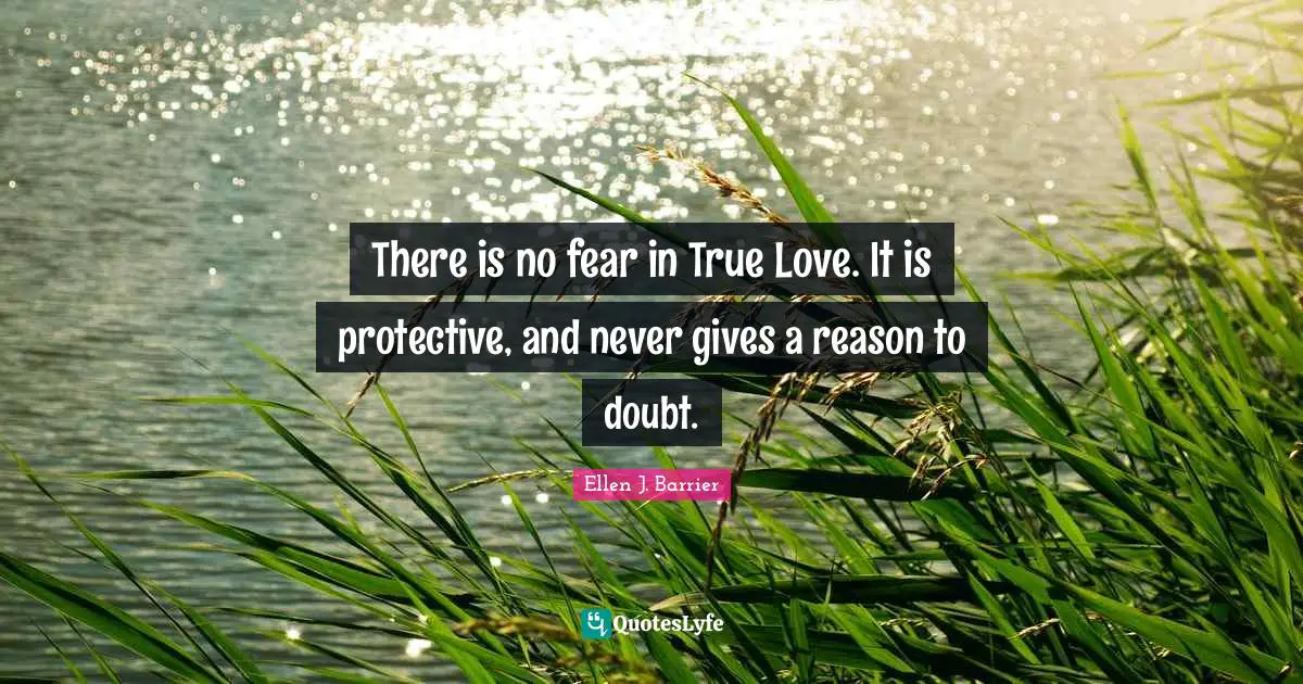 There is no fear in True Love. It is protective, and never gives a reason to doubt.