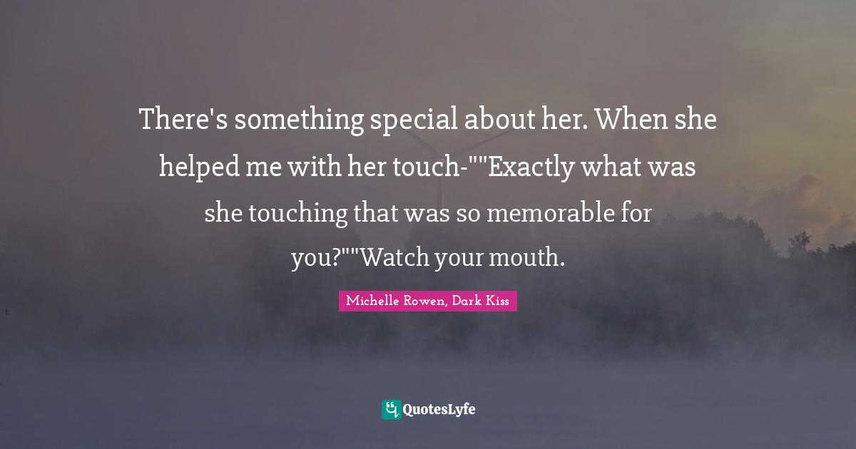 There's something special about her. When she helped me with her touch-""Exactly what was she touching that was so memorable for you?""Watch your mouth.