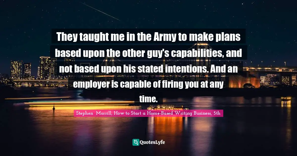 They taught me in the Army to make plans based upon the other guy's capabilities, and not based upon his stated intentions. And an employer is capable of firing you at any time.