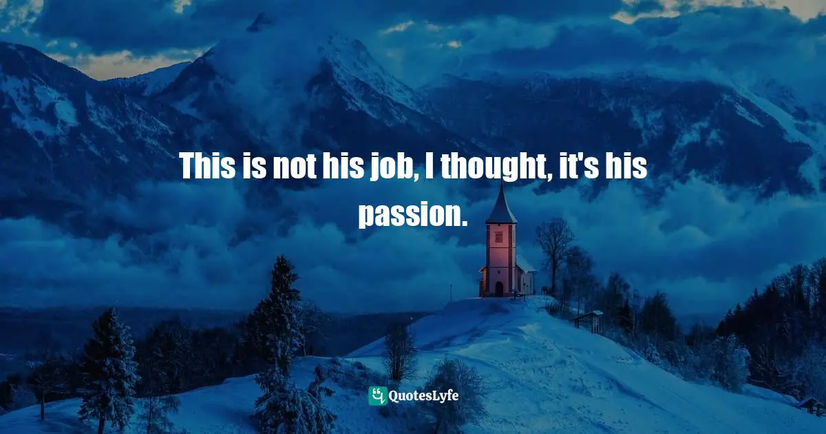 This is not his job, I thought, it's his passion.