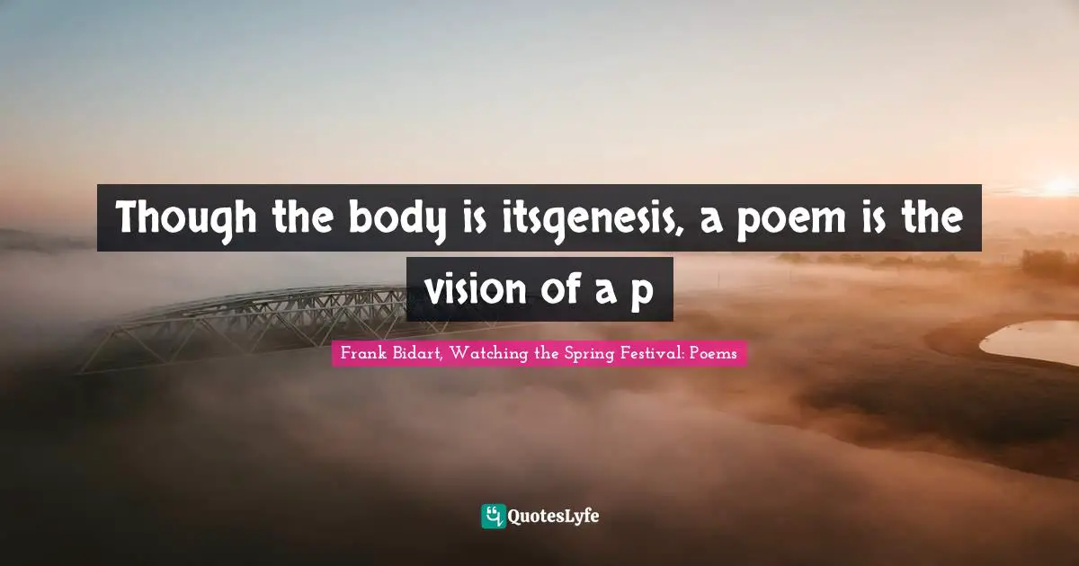 Though the body is itsgenesis, a poem is the vision of a p