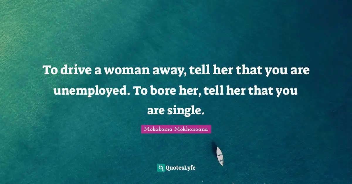 To drive a woman away, tell her that you are unemployed. To bore her, tell her that you are single.