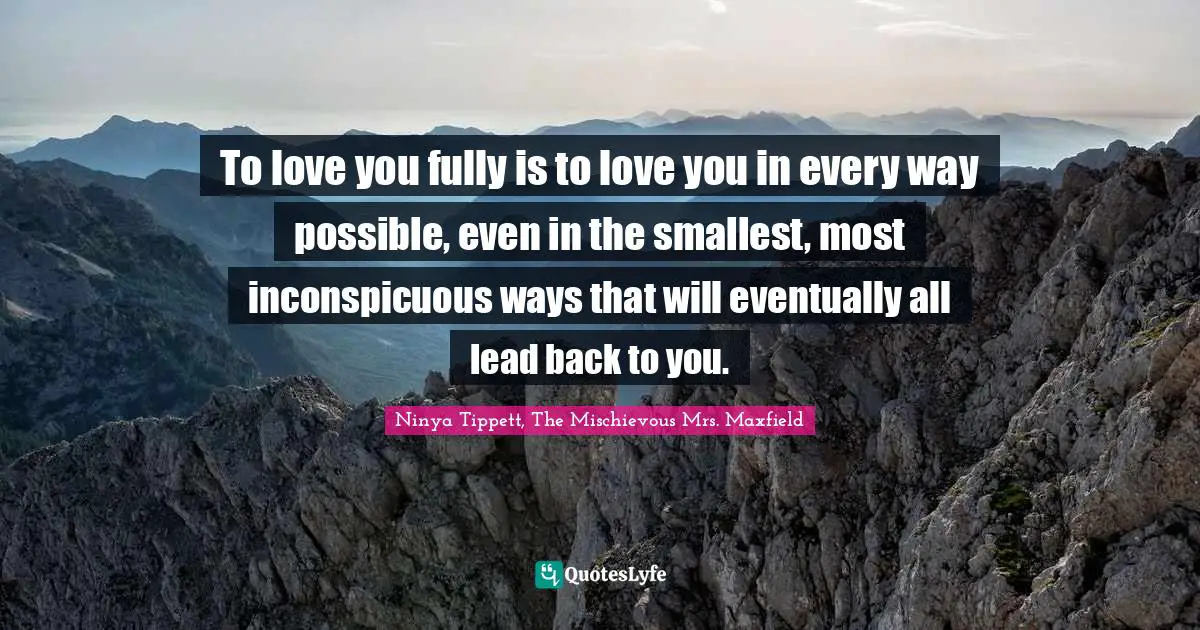 To love you fully is to love you in every way possible, even in the smallest, most inconspicuous ways that will eventually all lead back to you.