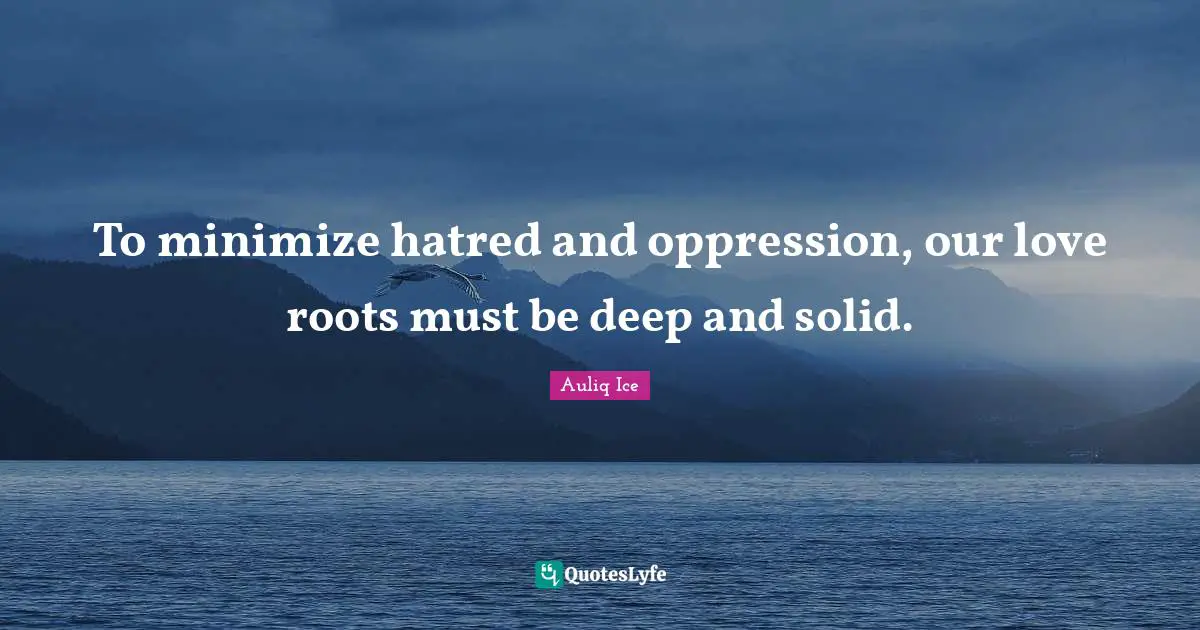 To minimize hatred and oppression, our love roots must be deep and solid.