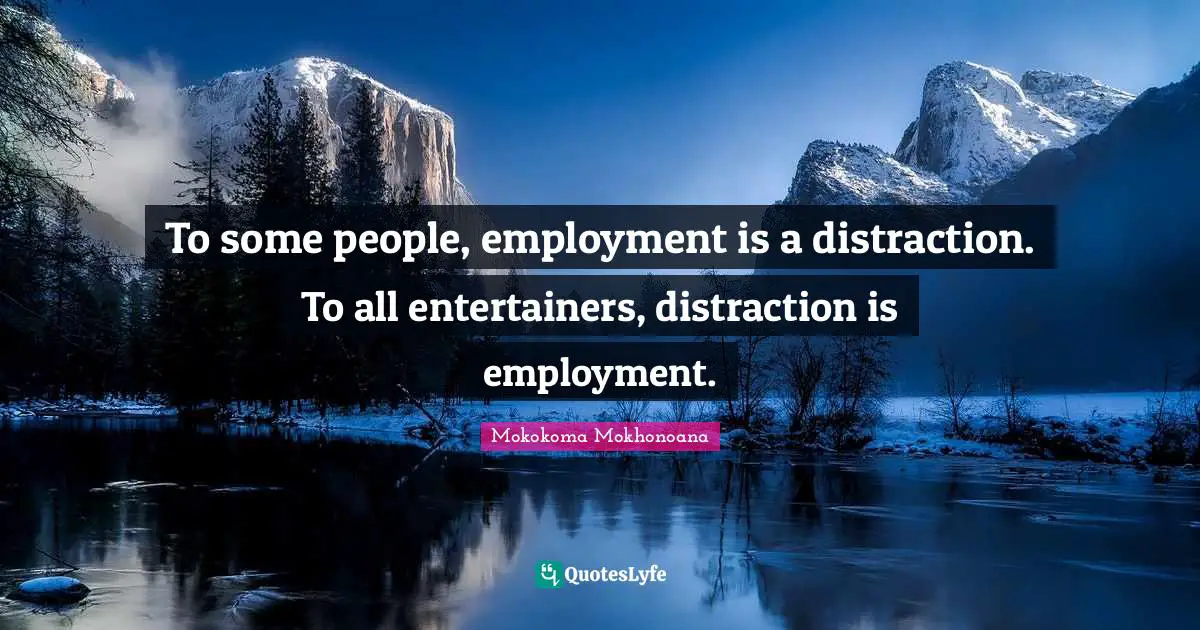 To some people, employment is a distraction. To all entertainers, distraction is employment.
