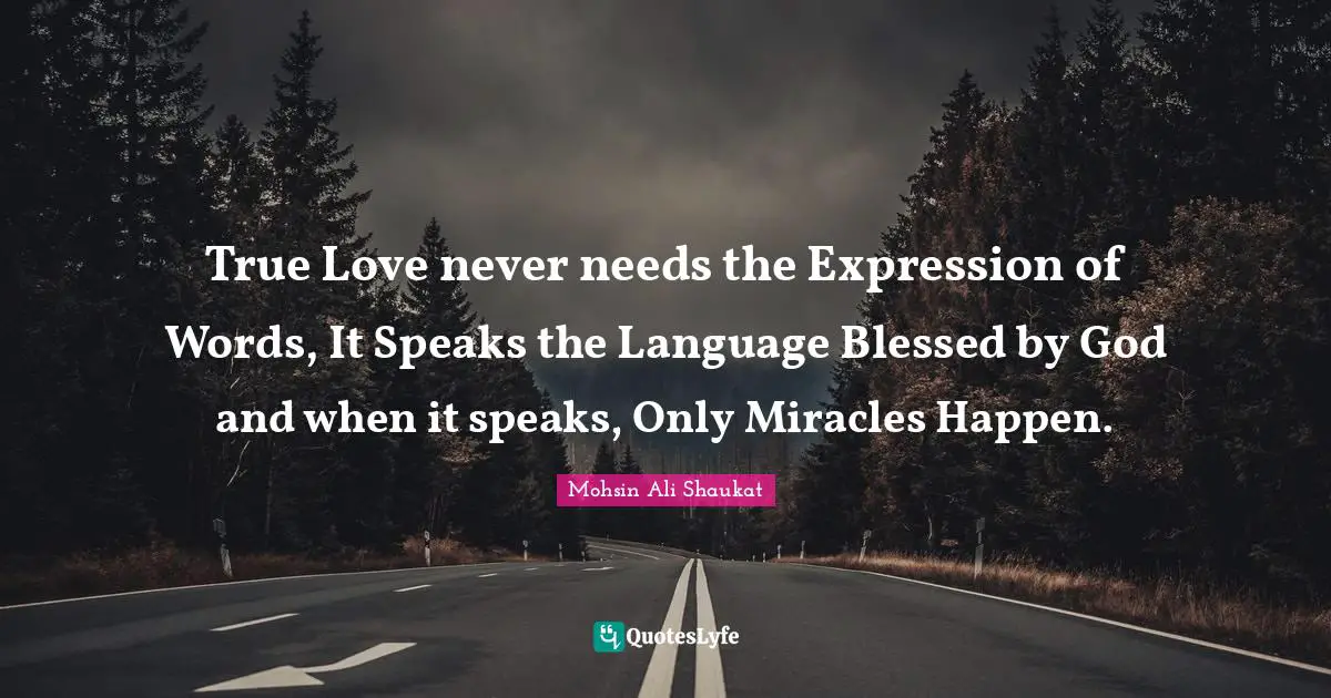 True Love never needs the Expression of Words, It Speaks the Language Blessed by God and when it speaks, Only Miracles Happen.