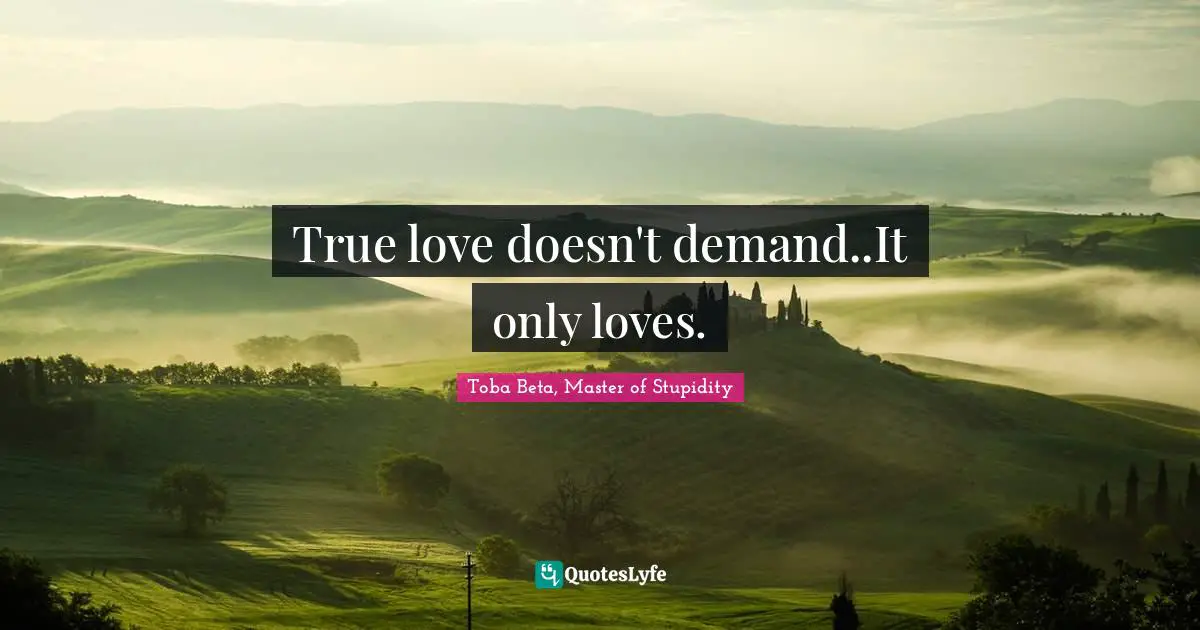 True love doesn't demand..It only loves.