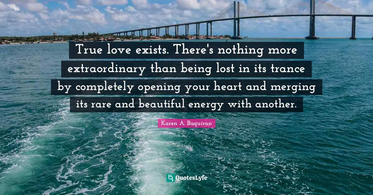 Soulmates Quotes: "True love exists. There's nothing more extraordinary than being lost in its trance by completely opening your heart and merging its rare and beautiful energy with another."
