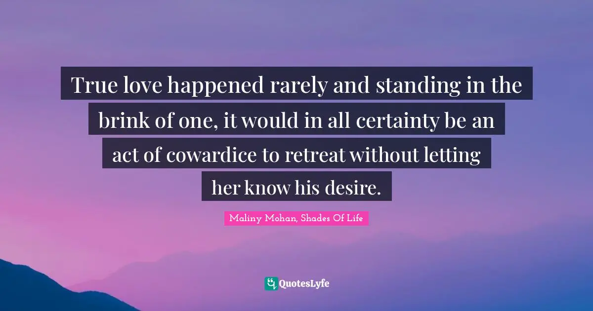 True love happened rarely and standing in the brink of one, it would in all certainty be an act of cowardice to retreat without letting her know his desire.