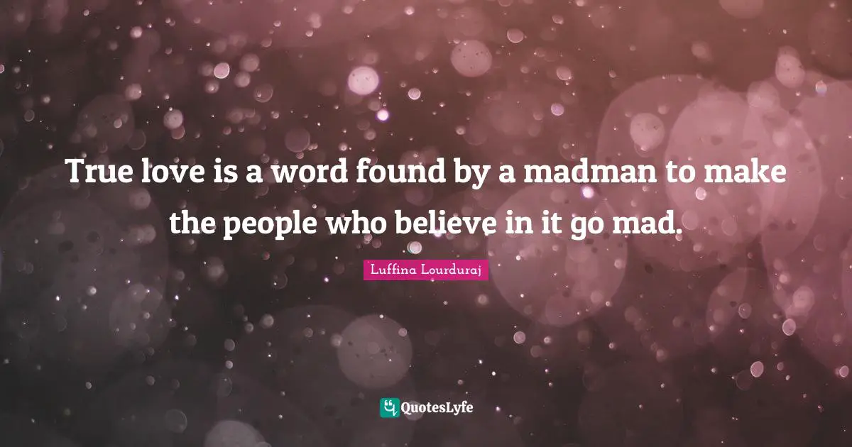 True love is a word found by a madman to make the people who believe in it go mad.