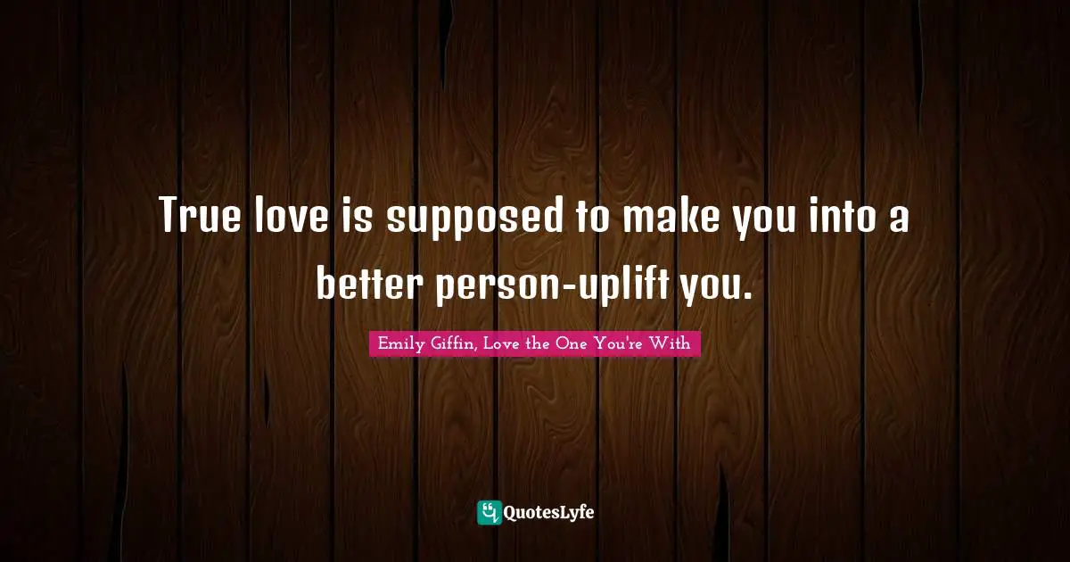 True love is supposed to make you into a better person-uplift you.