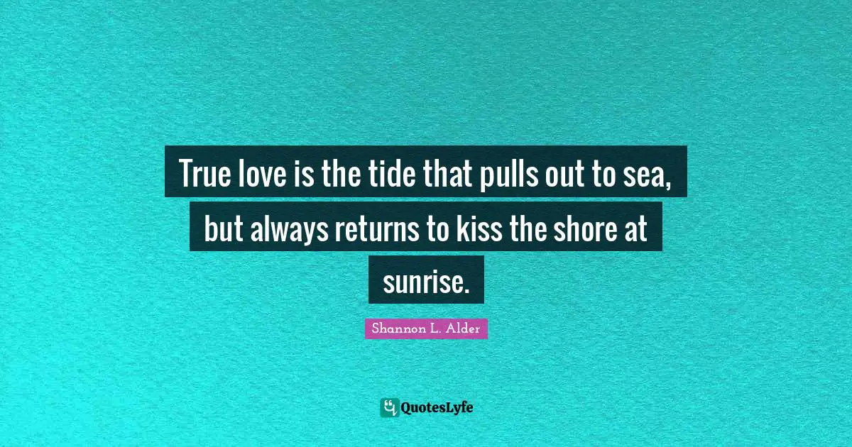 True love is the tide that pulls out to sea, but always returns to kiss the shore at sunrise.