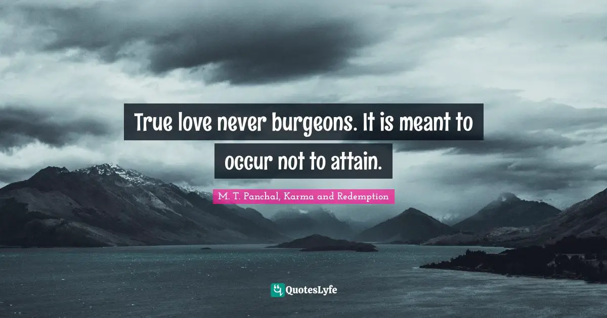 True love never burgeons. It is meant to occur not to attain.