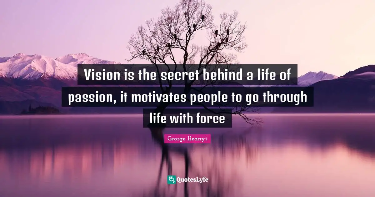 Vision is the secret behind a life of passion, it motivates people to go through life with force