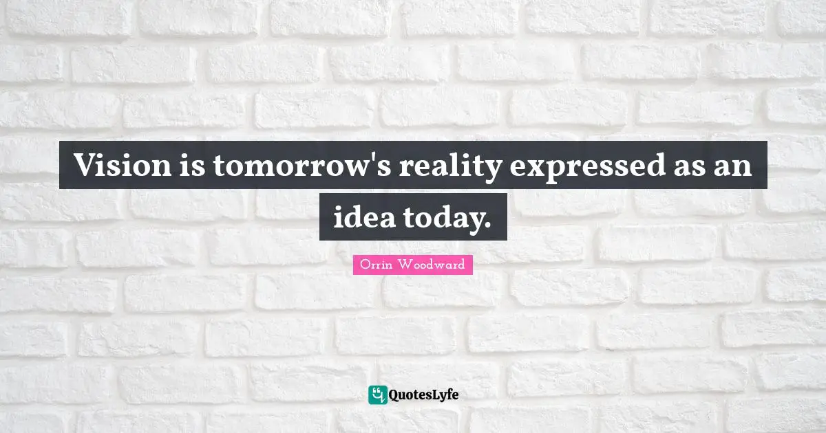 Vision is tomorrow's reality expressed as an idea today.