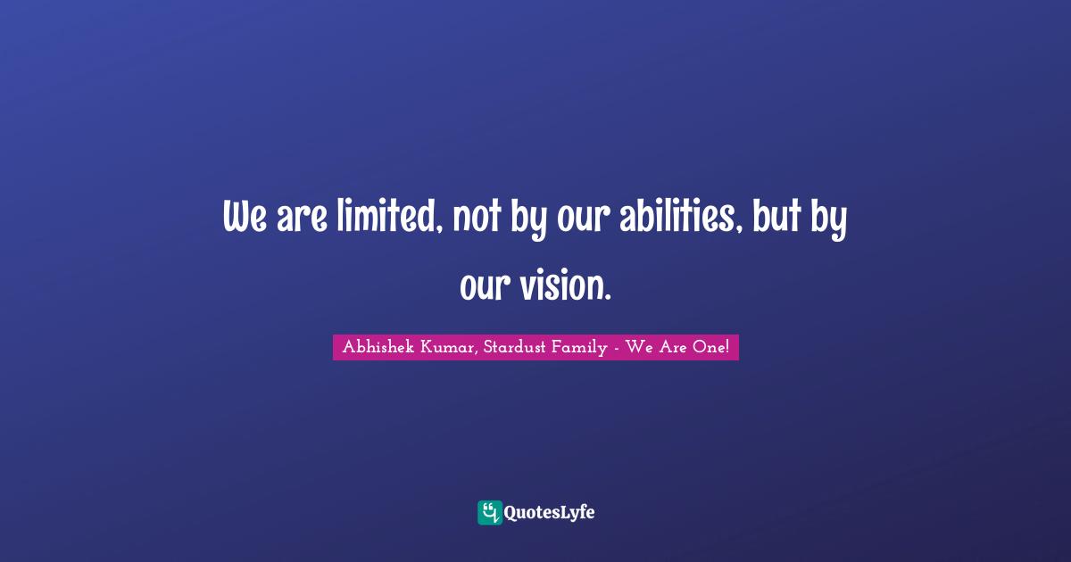 Family Quotes: "We are limited, not by our abilities, but by our vision."