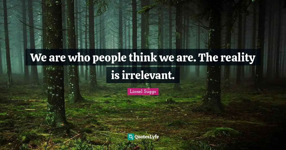 We are who people think we are. The reality is irrelevant.