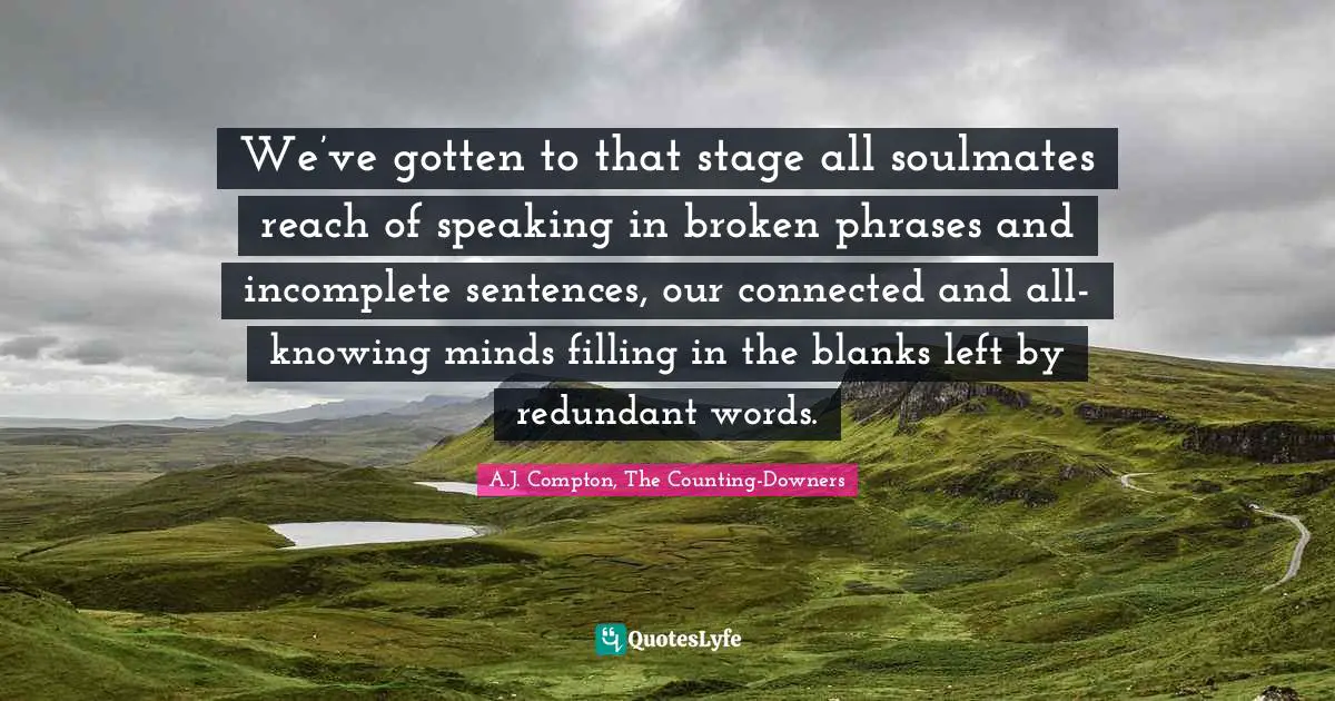 Soulmates Quotes: "We’ve gotten to that stage all soulmates reach of speaking in broken phrases and incomplete sentences, our connected and all-knowing minds filling in the blanks left by redundant words."