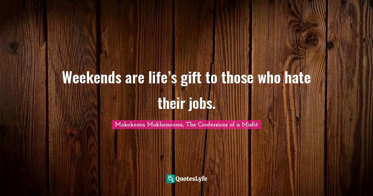 Weekends are life’s gift to those who hate their jobs.