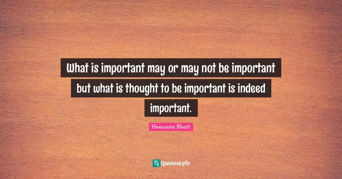 What is important may or may not be important but what is thought to be important is indeed important.