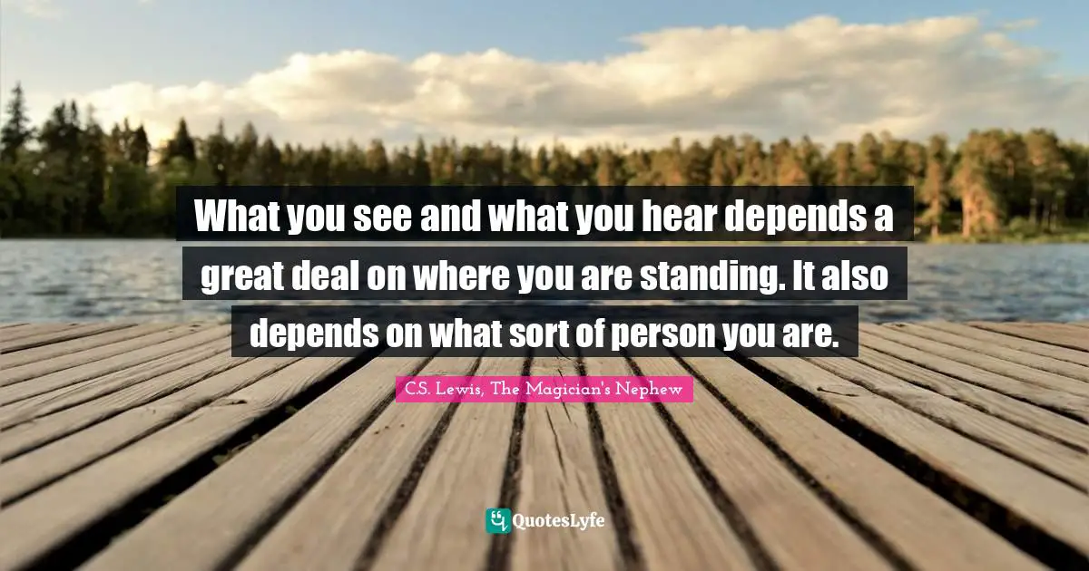 What you see and what you hear depends a great deal on where you are standing. It also depends on what sort of person you are.