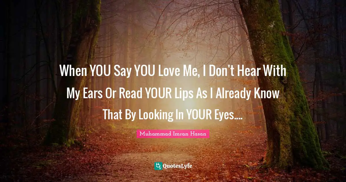 Muhammad Imran Hasan Quotes: "When YOU Say YOU Love Me, I Don't Hear With My Ears Or Read YOUR Lips As I Already Know That By Looking In YOUR Eyes...."