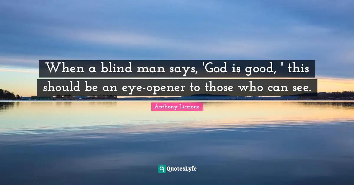 When a blind man says, 'God is good, ' this should be an eye-opener to those who can see.