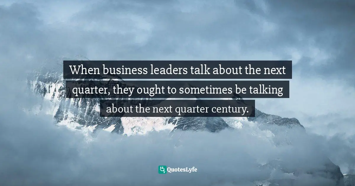 Leadership Development Quotes: "When business leaders talk about the next quarter, they ought to sometimes be talking about the next quarter century."