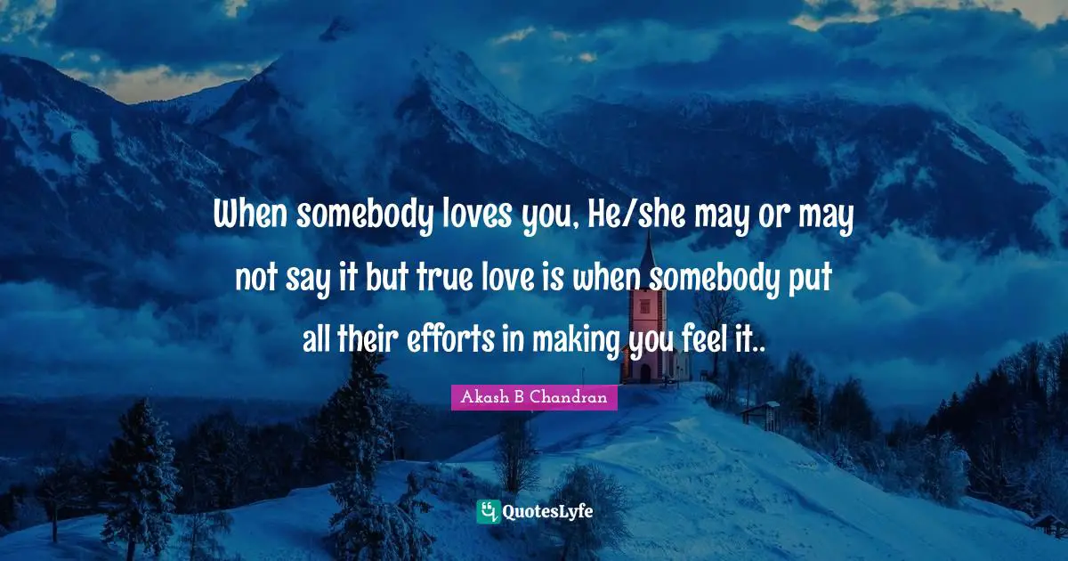 When somebody loves you, He/she may or may not say it but true love is when somebody put all their efforts in making you feel it..