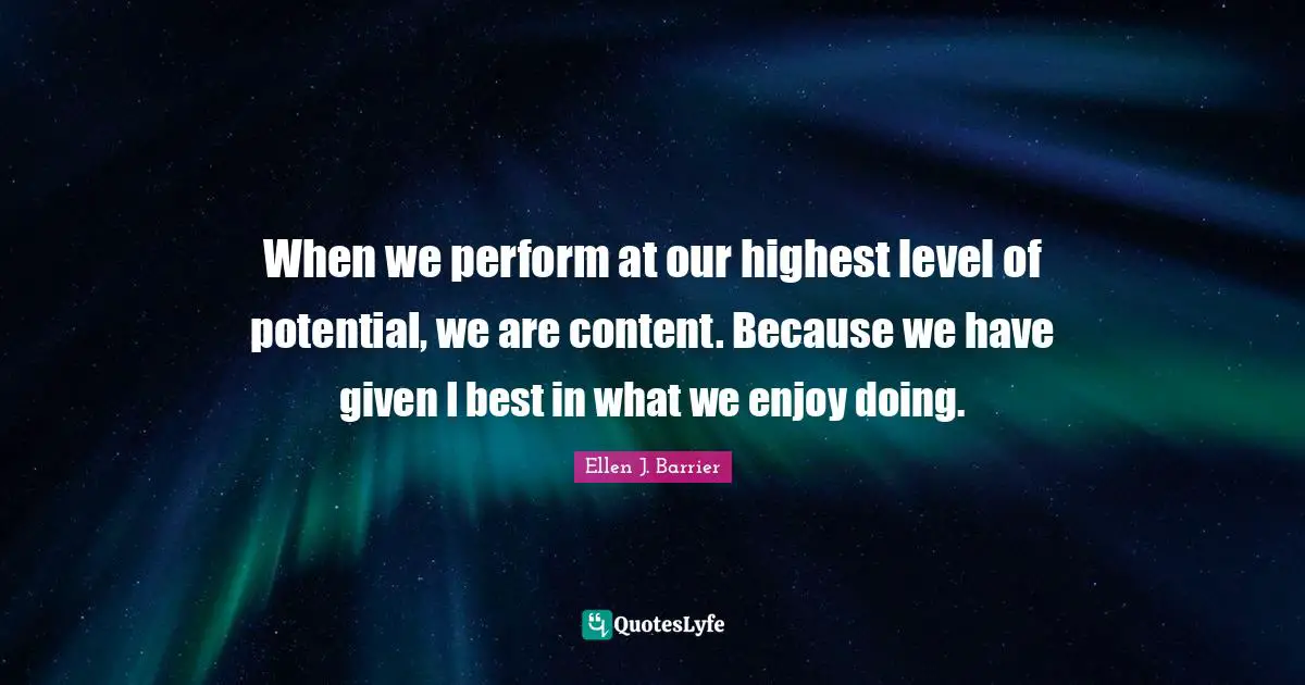 When we perform at our highest level of potential, we are content. Because we have given I best in what we enjoy doing.