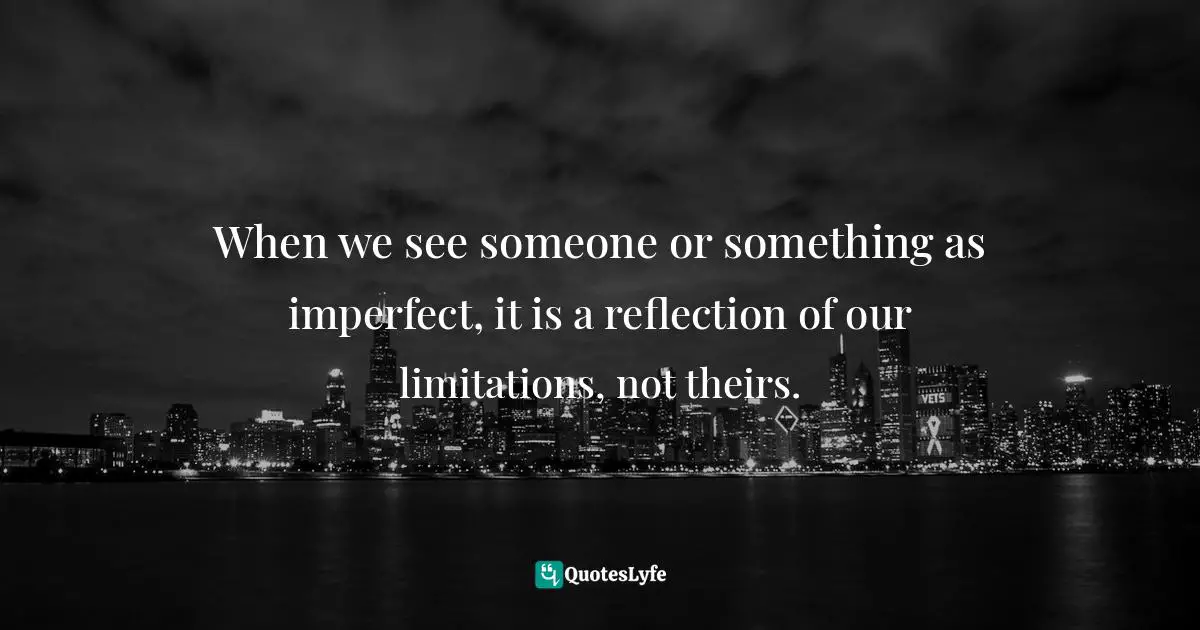 When we see someone or something as imperfect, it is a reflection of our limitations, not theirs.
