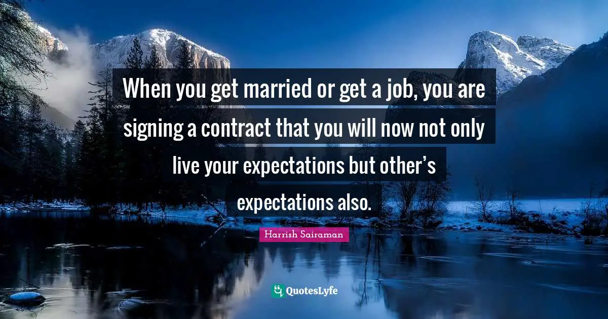 When you get married or get a job, you are signing a contract that you will now not only live your expectations but other’s expectations also.