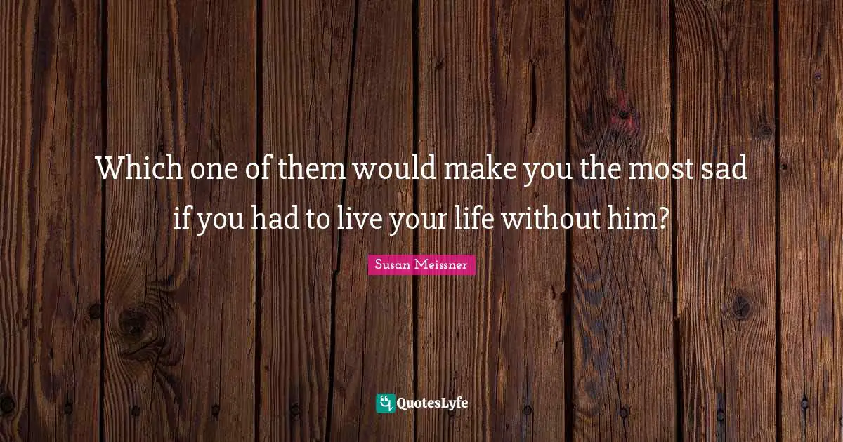 Susan Meissner Quotes: "Which one of them would make you the most sad if you had to live your life without him?"