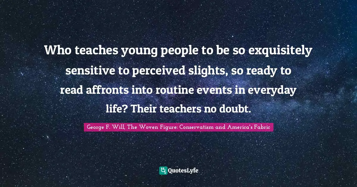 Who teaches young people to be so exquisitely sensitive to perceived slights, so ready to read affronts into routine events in everyday life? Their teachers no doubt.
