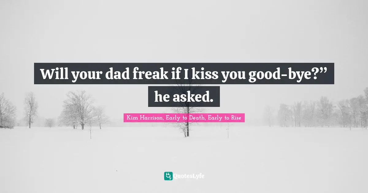 Will your dad freak if I kiss you good-bye?” he asked.