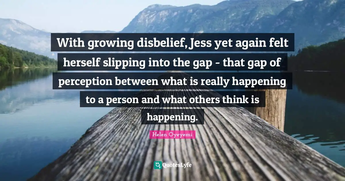 With growing disbelief, Jess yet again felt herself slipping into the gap - that gap of perception between what is really happening to a person and what others think is happening.