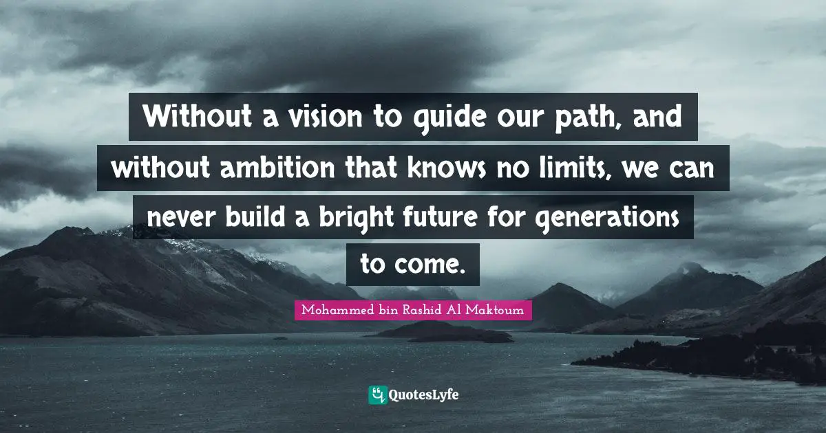 Mohammed Bin Rashid Al Maktoum Quotes: "Without a vision to guide our path, and without ambition that knows no limits, we can never build a bright future for generations to come."